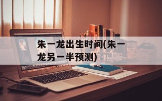 朱一龙出生时间(朱一龙另一半预测)