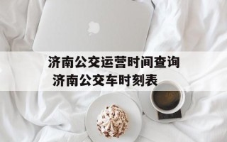 济南公交运营时间查询 济南公交车时刻表
