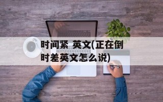 时间紧 英文(正在倒时差英文怎么说)