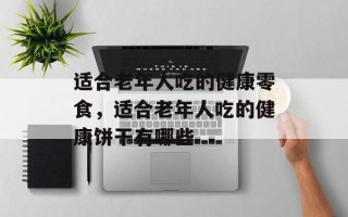 适合老年人吃的健康零食，适合老年人吃的健康饼干有哪些
