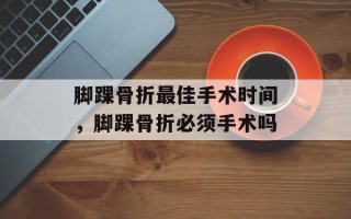 脚踝骨折最佳手术时间，脚踝骨折必须手术吗