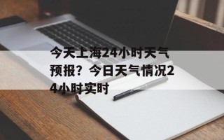 今天上海24小时天气预报？今日天气情况24小时实时