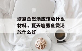 塘虱鱼煲汤应该放什么材料，夏天塘虱鱼煲汤放什么好
