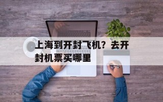 上海到开封飞机？去开封机票买哪里