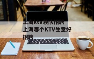 上海ktv领队招聘 上海哪个KTV生意好招聘