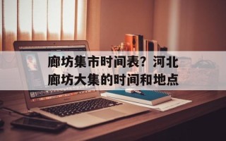 廊坊集市时间表？河北廊坊大集的时间和地点