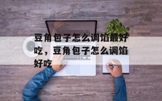 豆角包子怎么调馅最好吃，豆角包子怎么调馅好吃
