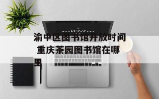渝中区图书馆开放时间 重庆茶园图书馆在哪里