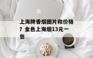 上海牌香烟图片和价格？金色上海烟13元一包