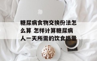 糖尿病食物交换份法怎么算 怎样计算糖尿病人一天所需的饮食热量