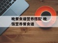 晚餐食谱营养搭配 晚饭营养餐食谱