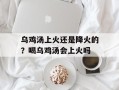 乌鸡汤上火还是降火的？喝乌鸡汤会上火吗