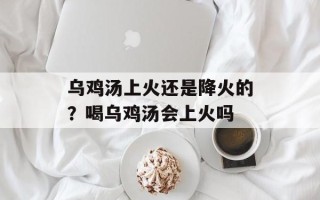 乌鸡汤上火还是降火的？喝乌鸡汤会上火吗