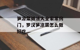 笋凉菜做法大全家常窍门，罗汉笋凉菜怎么做好吃