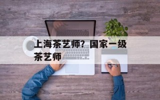 上海茶艺师？国家一级茶艺师