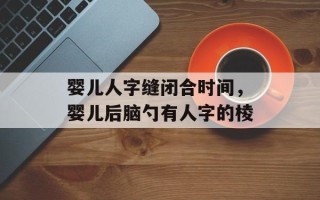 婴儿人字缝闭合时间，婴儿后脑勺有人字的棱