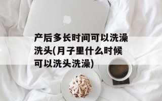产后多长时间可以洗澡洗头(月子里什么时候可以洗头洗澡)