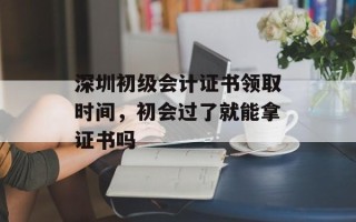 深圳初级会计证书领取时间，初会过了就能拿证书吗
