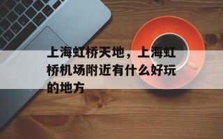 上海虹桥天地，上海虹桥机场附近有什么好玩的地方