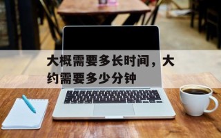 大概需要多长时间，大约需要多少分钟