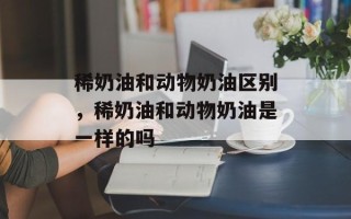 稀奶油和动物奶油区别，稀奶油和动物奶油是一样的吗