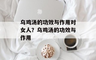 乌鸡汤的功效与作用对女人？乌鸡汤的功效与作用