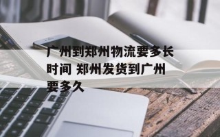 广州到郑州物流要多长时间 郑州发货到广州要多久