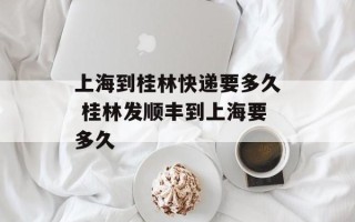 上海到桂林快递要多久 桂林发顺丰到上海要多久