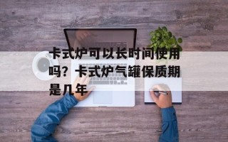 卡式炉可以长时间使用吗？卡式炉气罐保质期是几年