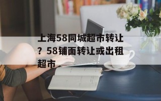 上海58同城超市转让？58铺面转让或出租超市