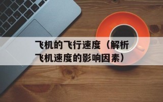 飞机的飞行速度（解析飞机速度的影响因素）