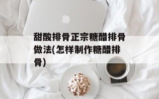 甜酸排骨正宗糖醋排骨做法(怎样制作糖醋排骨)