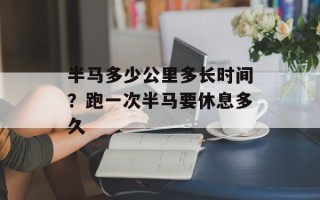 半马多少公里多长时间？跑一次半马要休息多久