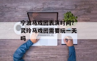 宁波马戏团表演时间？灵玲马戏团需要玩一天吗