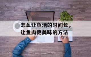 怎么让鱼活的时间长，让鱼肉更美味的方法