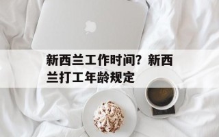 新西兰工作时间？新西兰打工年龄规定