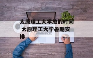 太原理工大学放假时间 太原理工大学暑期安排
