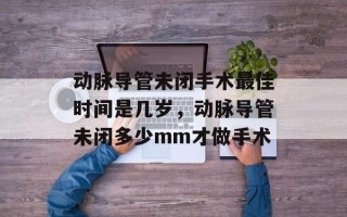 动脉导管未闭手术最佳时间是几岁，动脉导管未闭多少mm才做手术