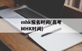 mhk报名时间(高考MHK时间)