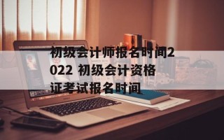 初级会计师报名时间2022 初级会计资格证考试报名时间