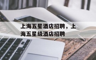 上海五星酒店招聘，上海五星级酒店招聘