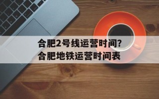 合肥2号线运营时间？合肥地铁运营时间表
