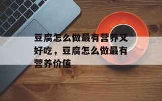 豆腐怎么做最有营养又好吃，豆腐怎么做最有营养价值