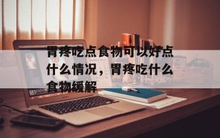 胃疼吃点食物可以好点什么情况，胃疼吃什么食物缓解