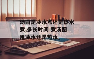 汤圆是冷水煮还是热水煮,多长时间 煮汤圆用冷水还是热水