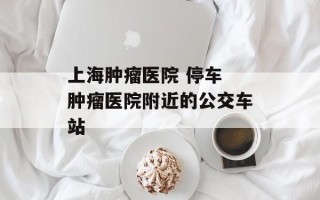 上海肿瘤医院 停车 肿瘤医院附近的公交车站