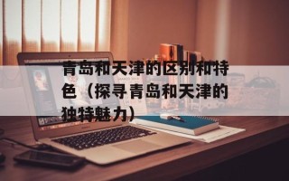 青岛和天津的区别和特色（探寻青岛和天津的独特魅力）