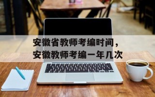 安徽省教师考编时间，安徽教师考编一年几次