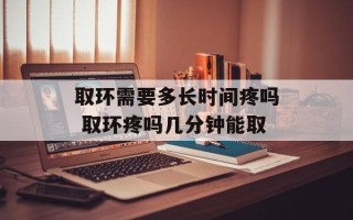 取环需要多长时间疼吗 取环疼吗几分钟能取