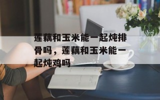 莲藕和玉米能一起炖排骨吗，莲藕和玉米能一起炖鸡吗